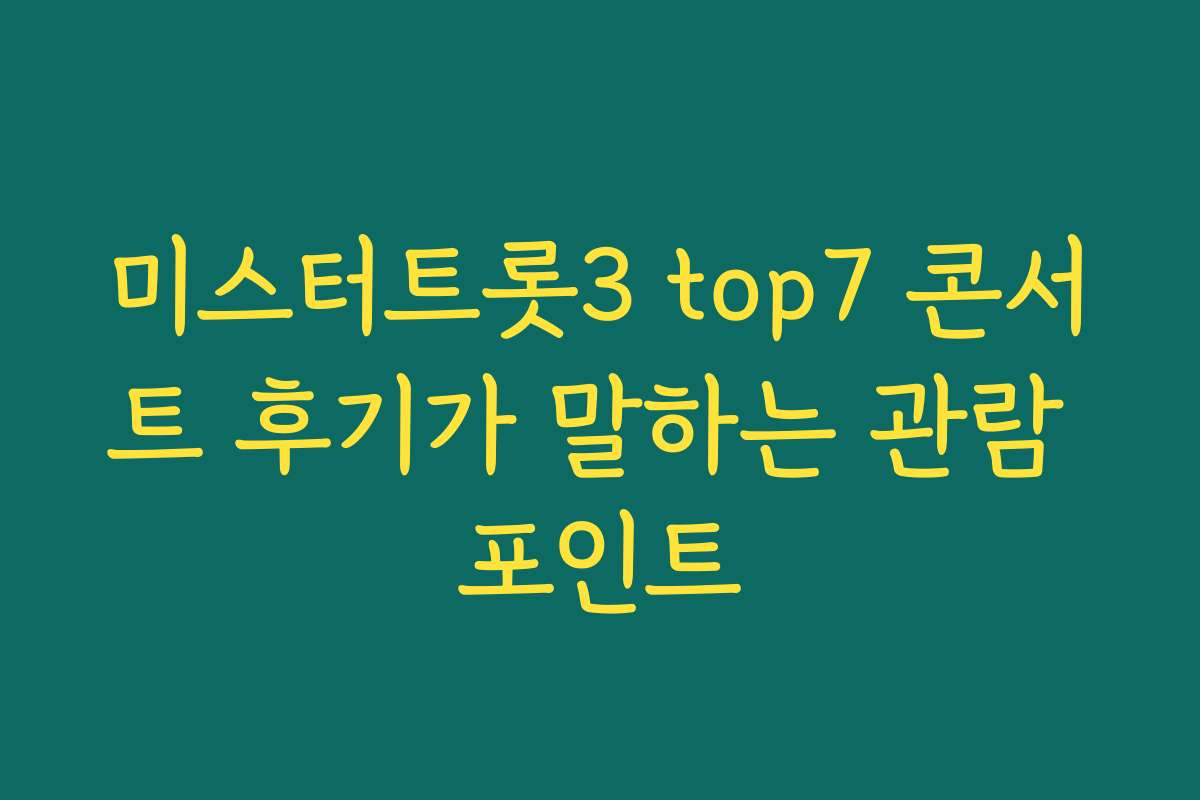 미스터트롯3 top7 콘서트 후기가 말하는 관람 포인트