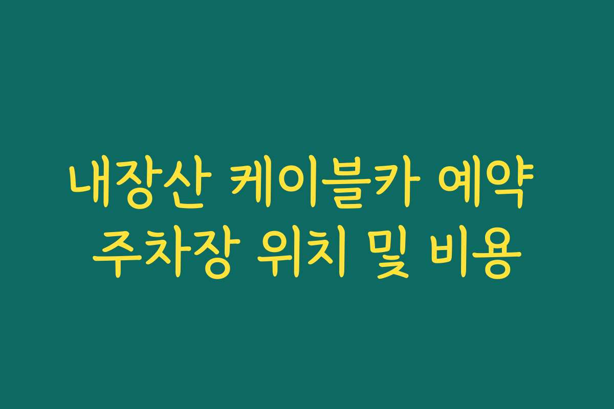 내장산 케이블카 예약 주차장 위치 및 비용