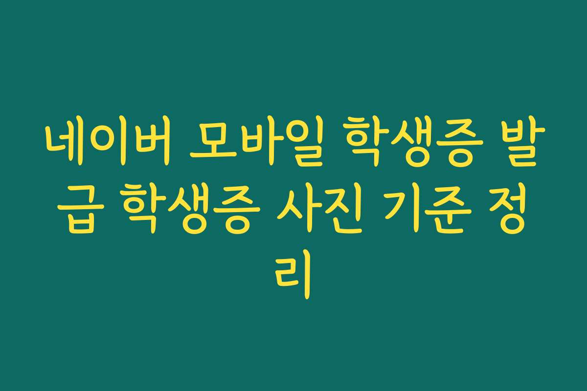 네이버 모바일 학생증 발급 학생증 사진 기준 정리
