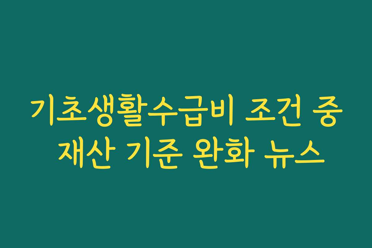 기초생활수급비 조건 중 재산 기준 완화 뉴스