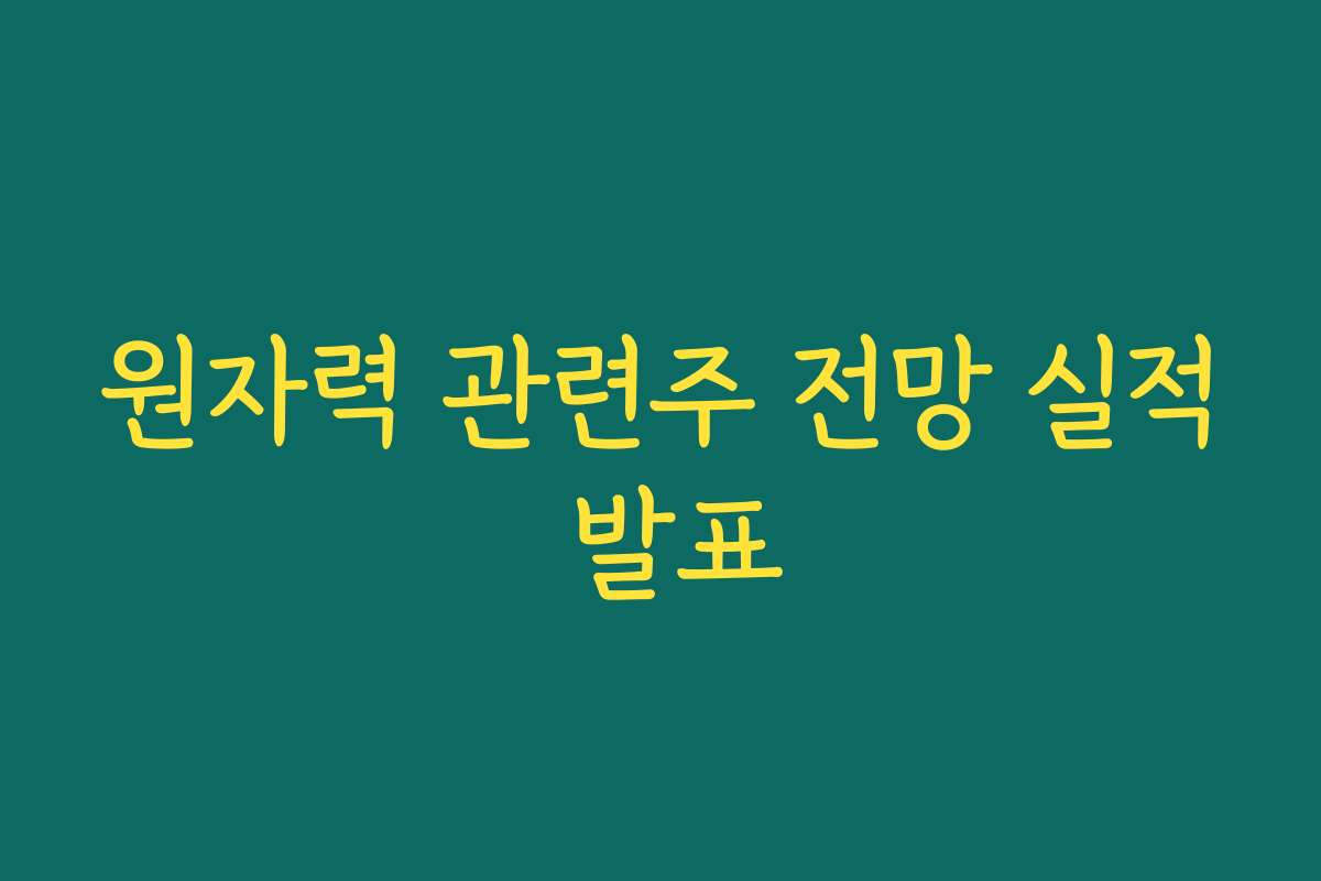 원자력 관련주 전망 실적 발표