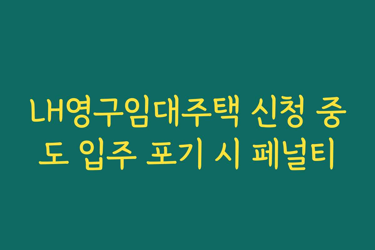 LH영구임대주택 신청 중도 입주 포기 시 페널티