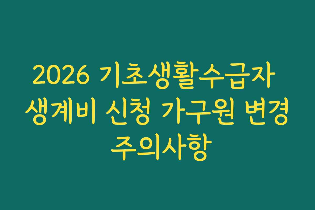 2026 기초생활수급자 생계비 신청 가구원 변경 주의사항