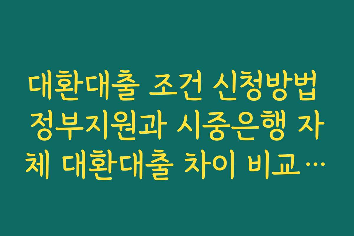 대환대출 조건 신청방법 정부지원과 시중은행 자체 대환대출 차이 비교 분석
