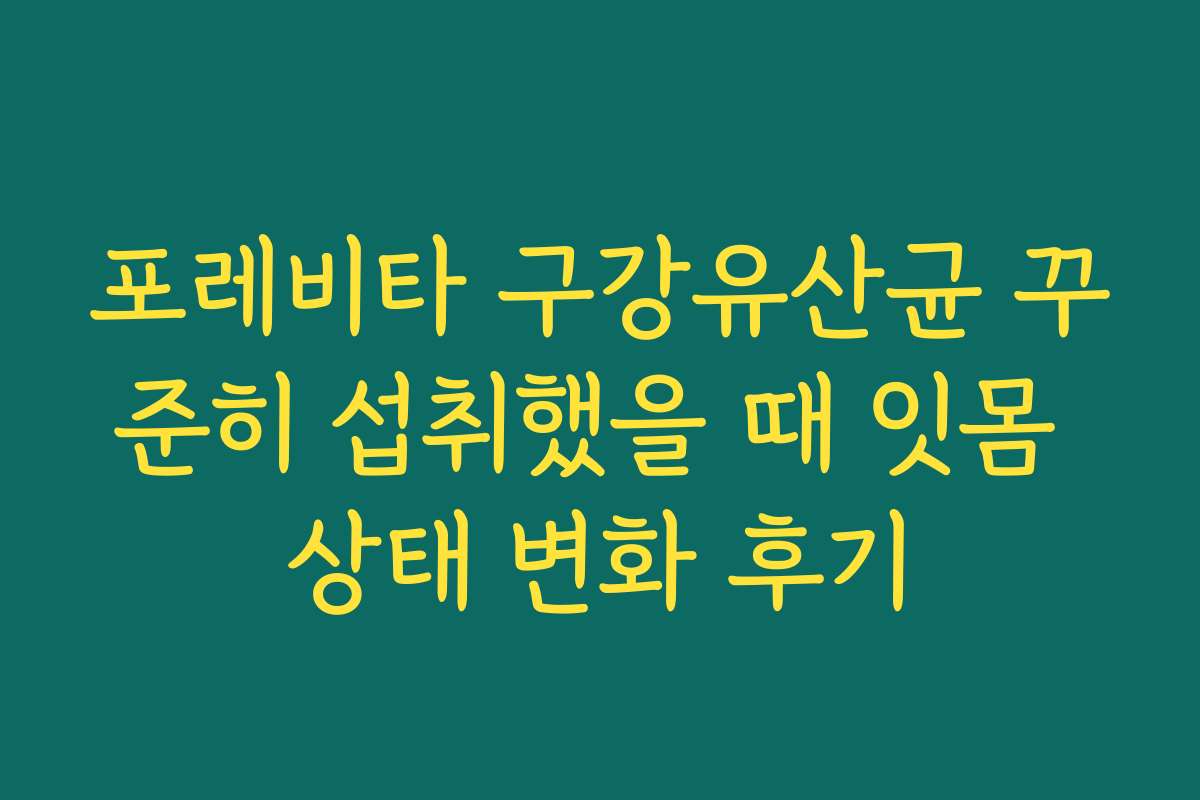 포레비타 구강유산균 꾸준히 섭취했을 때 잇몸 상태 변화 후기