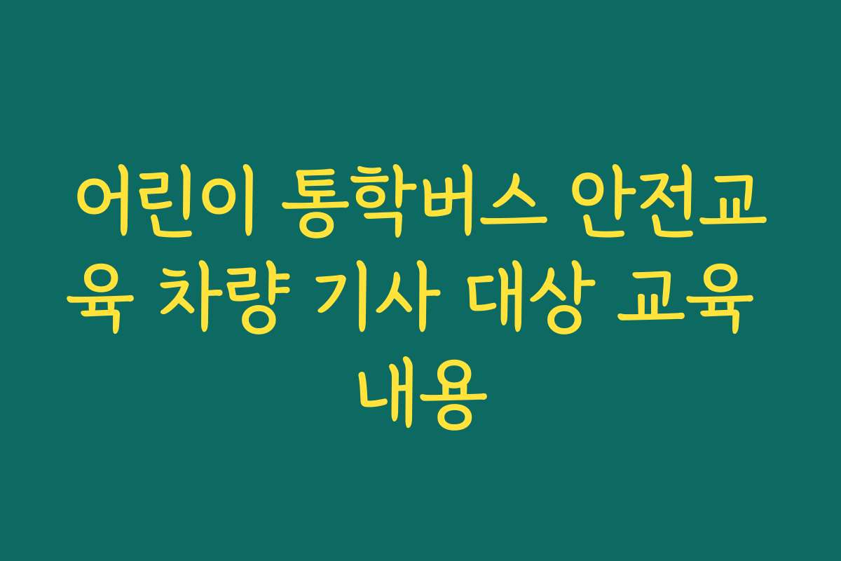 어린이 통학버스 안전교육 차량 기사 대상 교육 내용