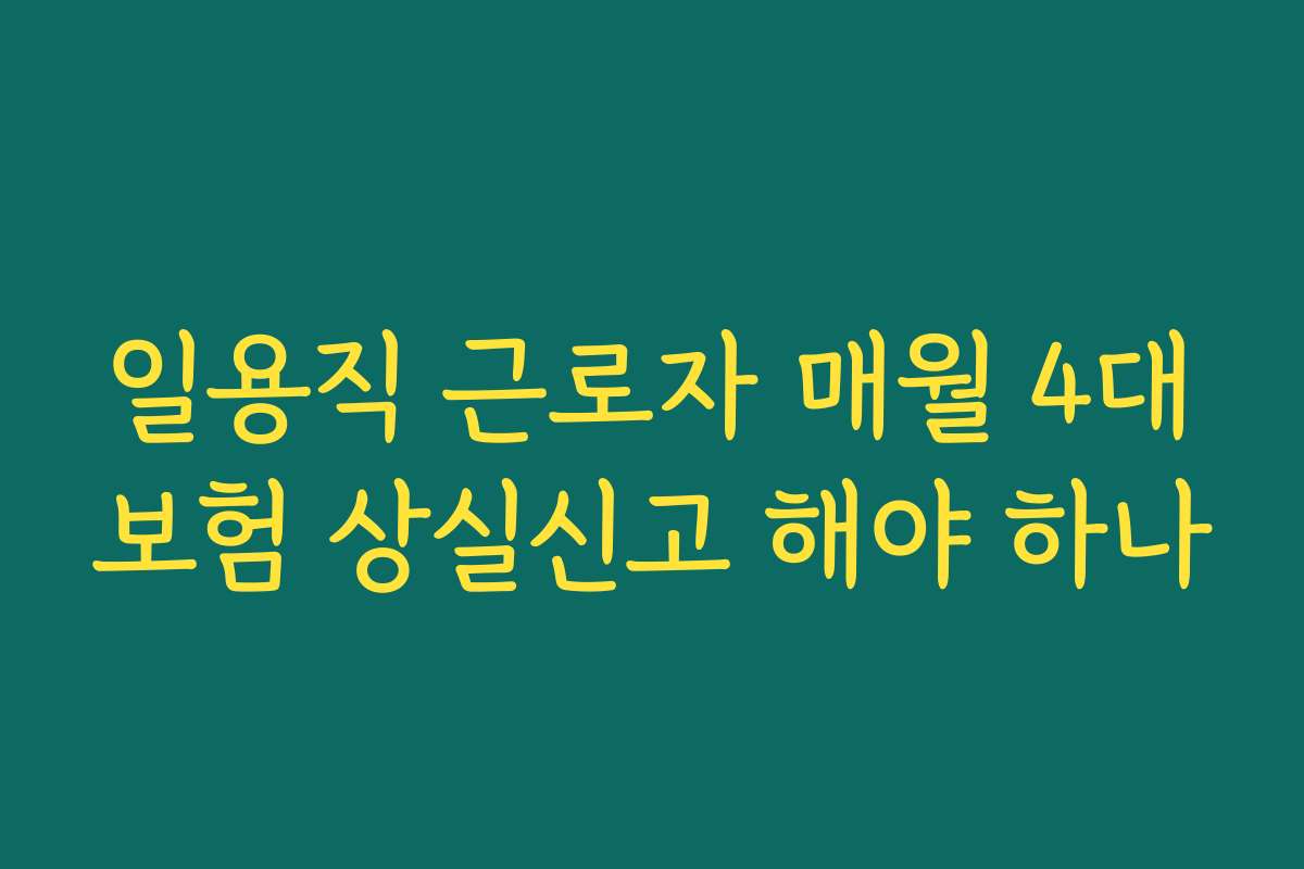 일용직 근로자 매월 4대보험 상실신고 해야 하나