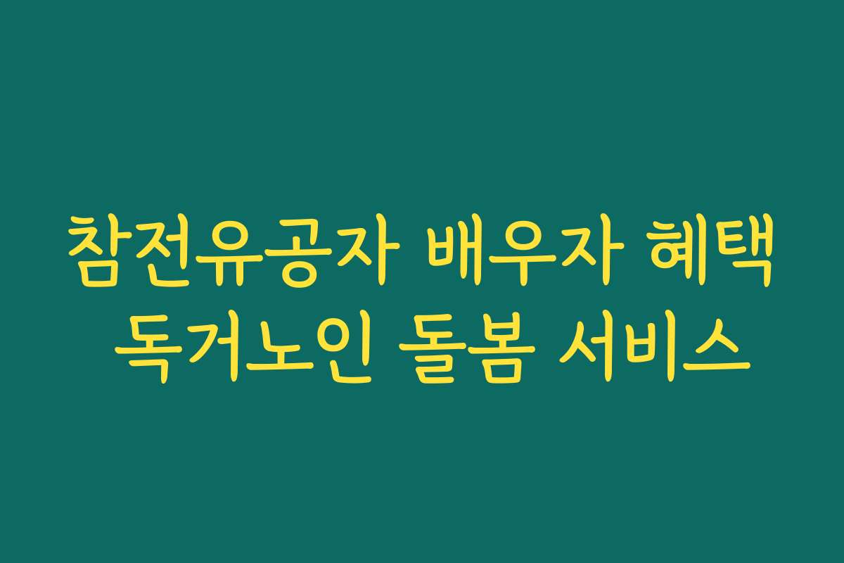 참전유공자 배우자 혜택 독거노인 돌봄 서비스