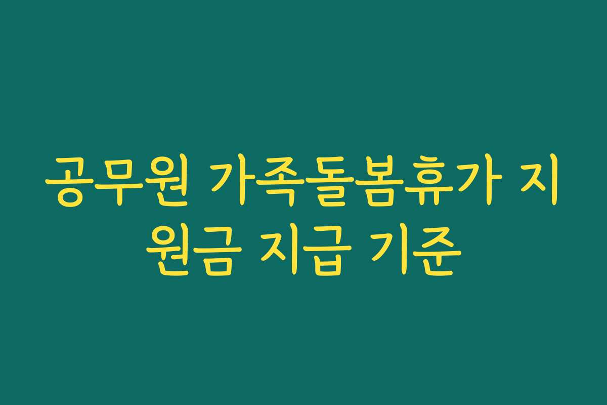 공무원 가족돌봄휴가 지원금 지급 기준 공무원 가족돌봄휴가 지원금 지급 기준
