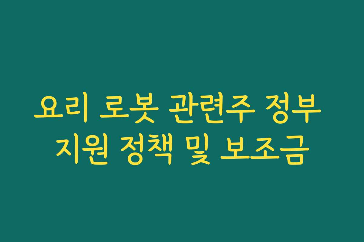 요리 로봇 관련주 정부 지원 정책 및 보조금