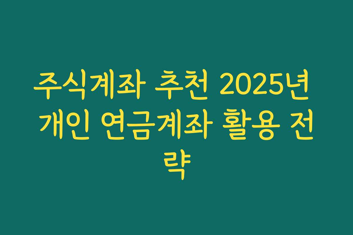 주식계좌 추천 2025년 개인 연금계좌 활용 전략
