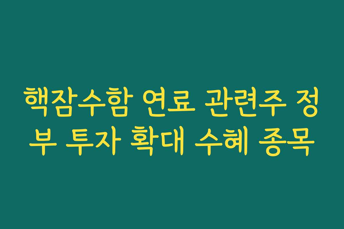 핵잠수함 연료 관련주 정부 투자 확대 수혜 종목