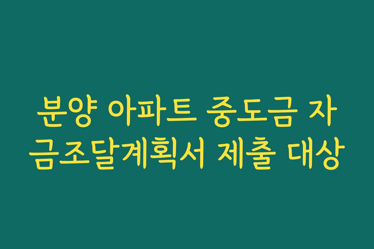 분양 아파트 중도금 자금조달계획서 제출 대상