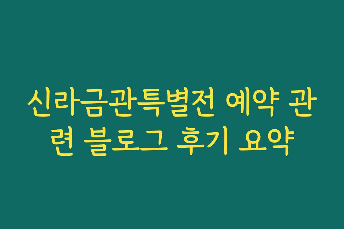 신라금관특별전 예약 관련 블로그 후기 요약