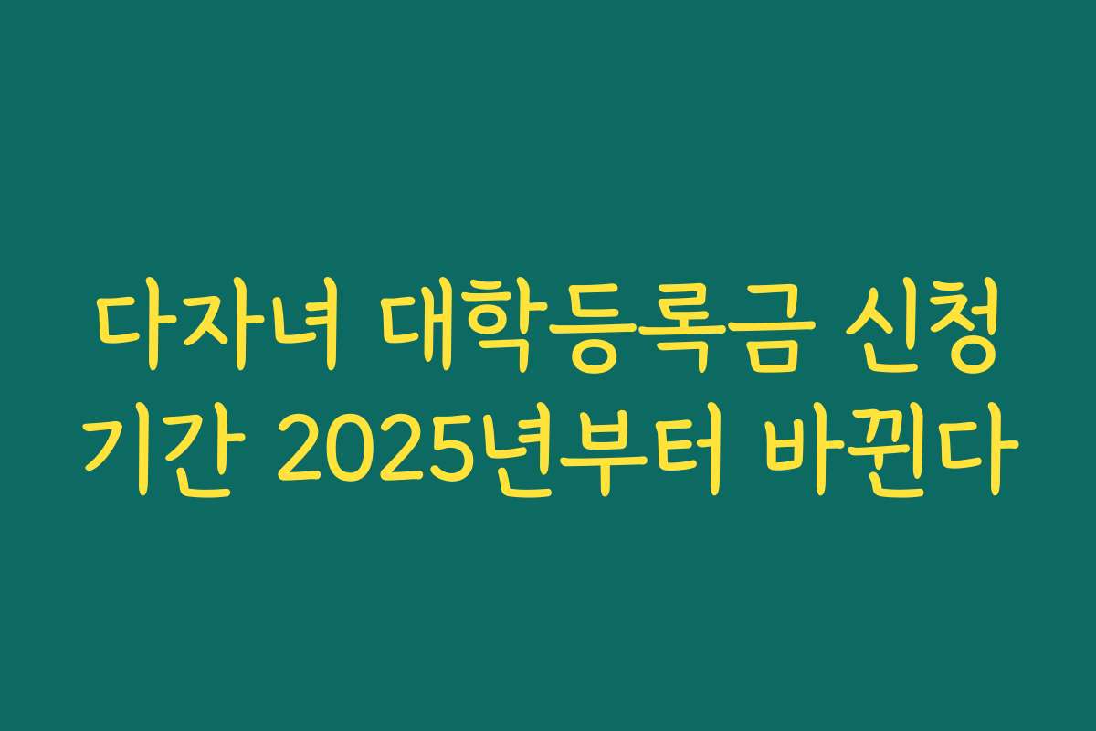 다자녀 대학등록금 신청기간 2025년부터 바뀐다
