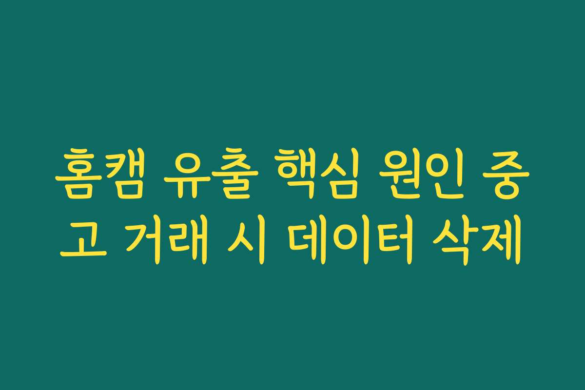 홈캠 유출 핵심 원인 중고 거래 시 데이터 삭제