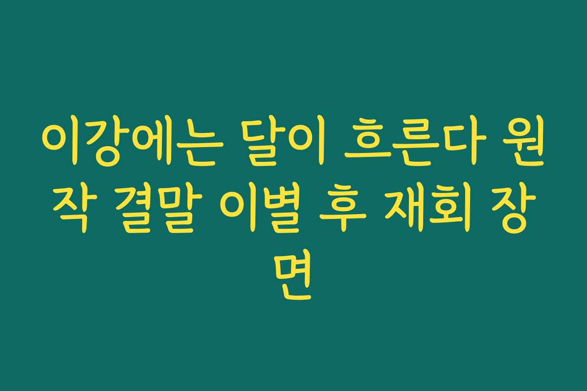 이강에는 달이 흐른다 원작 결말 이별 후 재회 장면