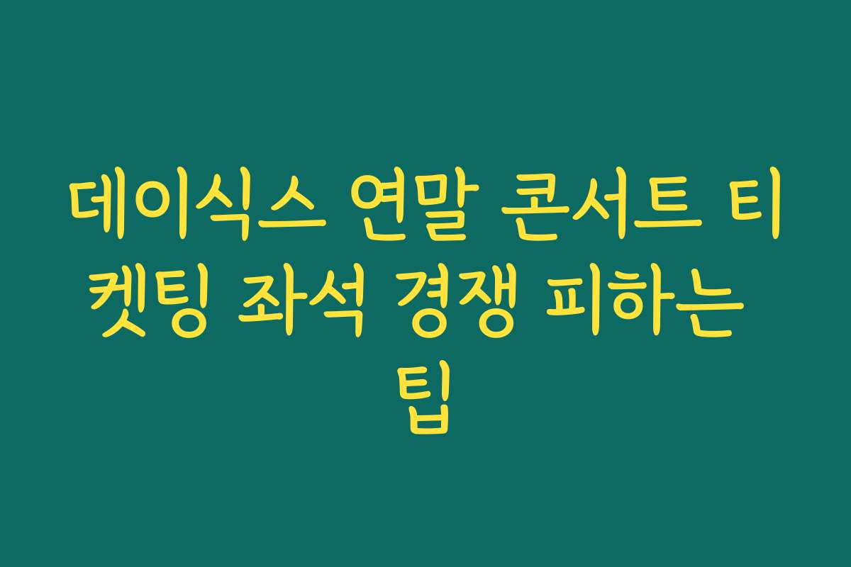 데이식스 연말 콘서트 티켓팅 좌석 경쟁 피하는 팁