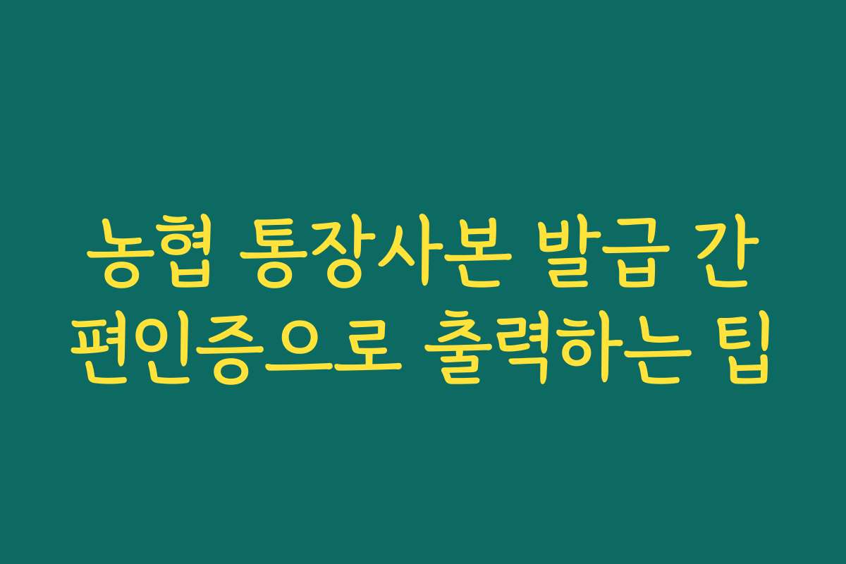 농협 통장사본 발급 간편인증으로 출력하는 팁