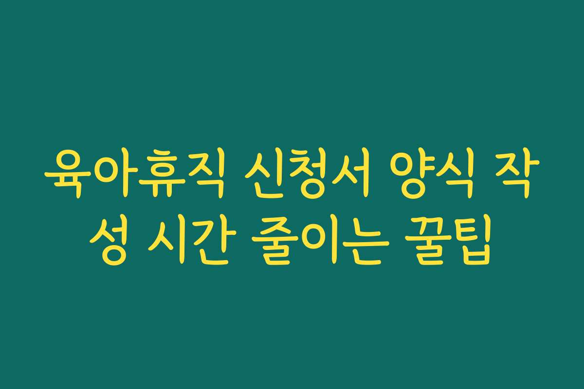 육아휴직 신청서 양식 작성 시간 줄이는 꿀팁