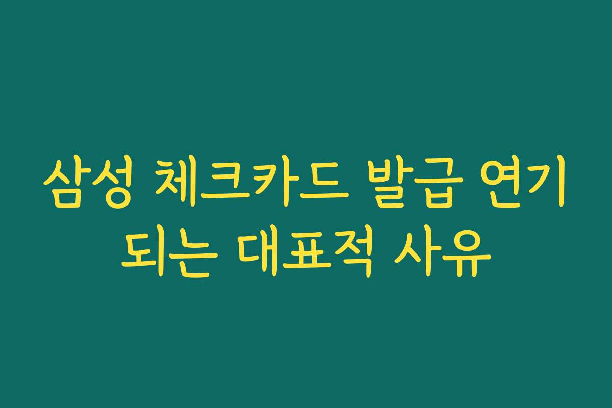 삼성 체크카드 발급 연기되는 대표적 사유