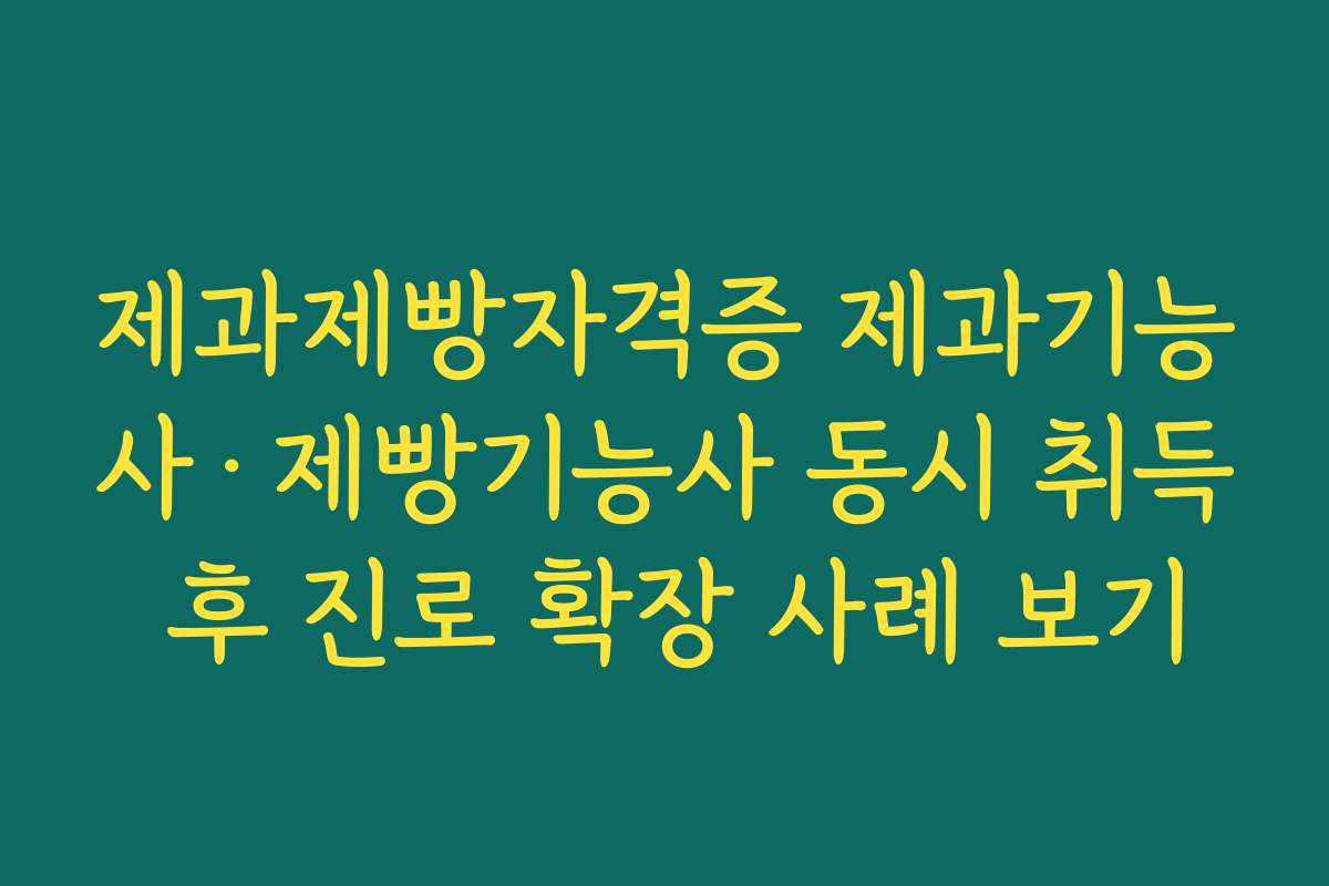 제과제빵자격증 제과기능사·제빵기능사 동시 취득 후 진로 확장 사례 보기