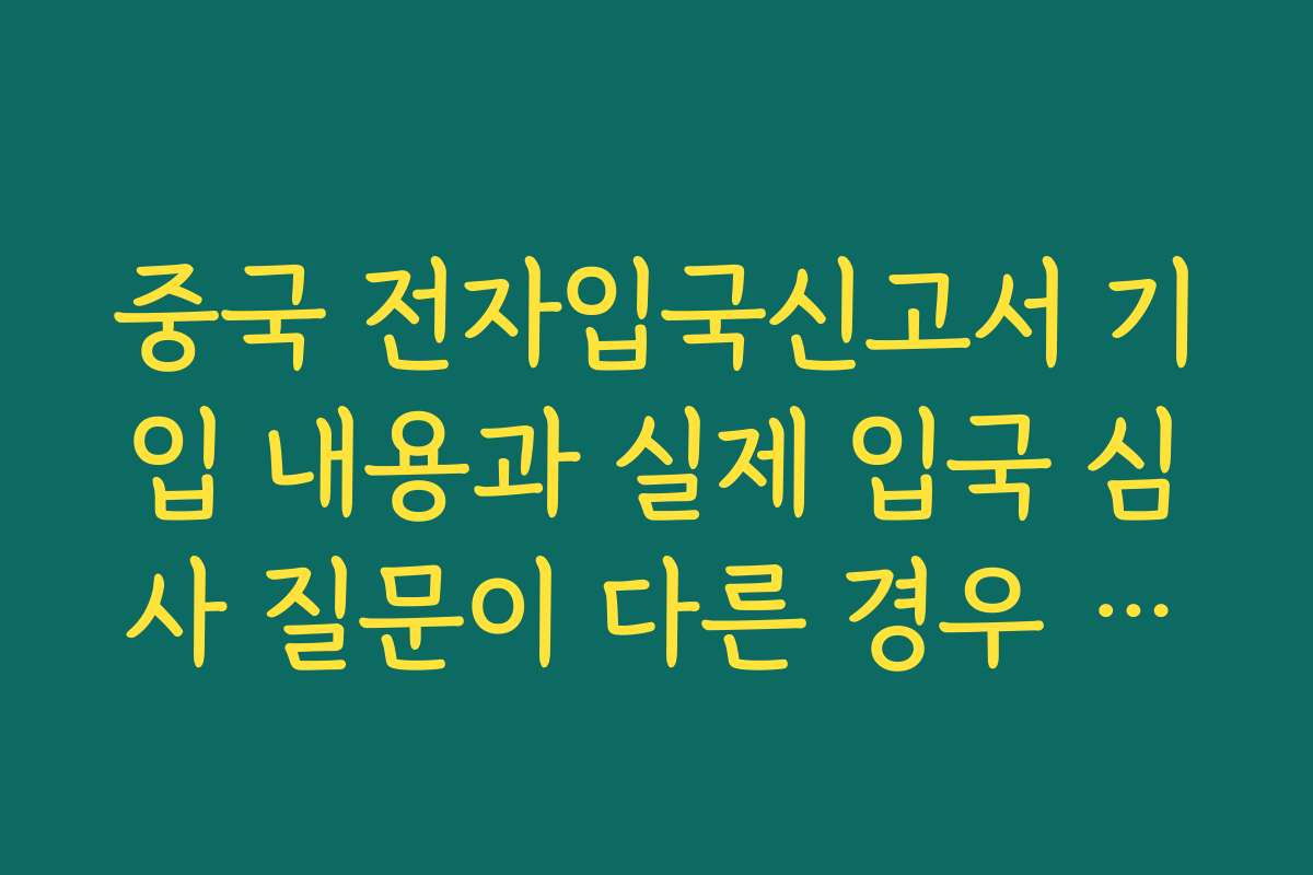 중국 전자입국신고서 기입 내용과 실제 입국 심사 질문이 다른 경우 대처법