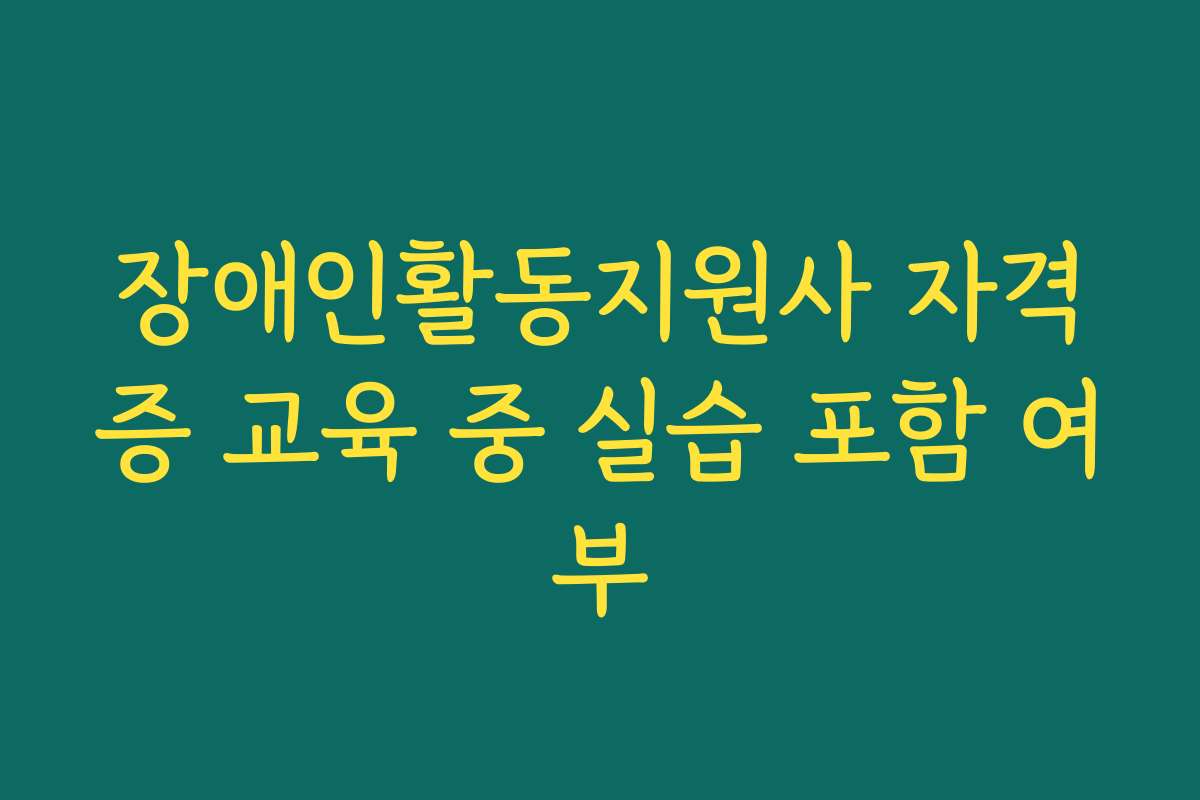 장애인활동지원사 자격증 교육 중 실습 포함 여부