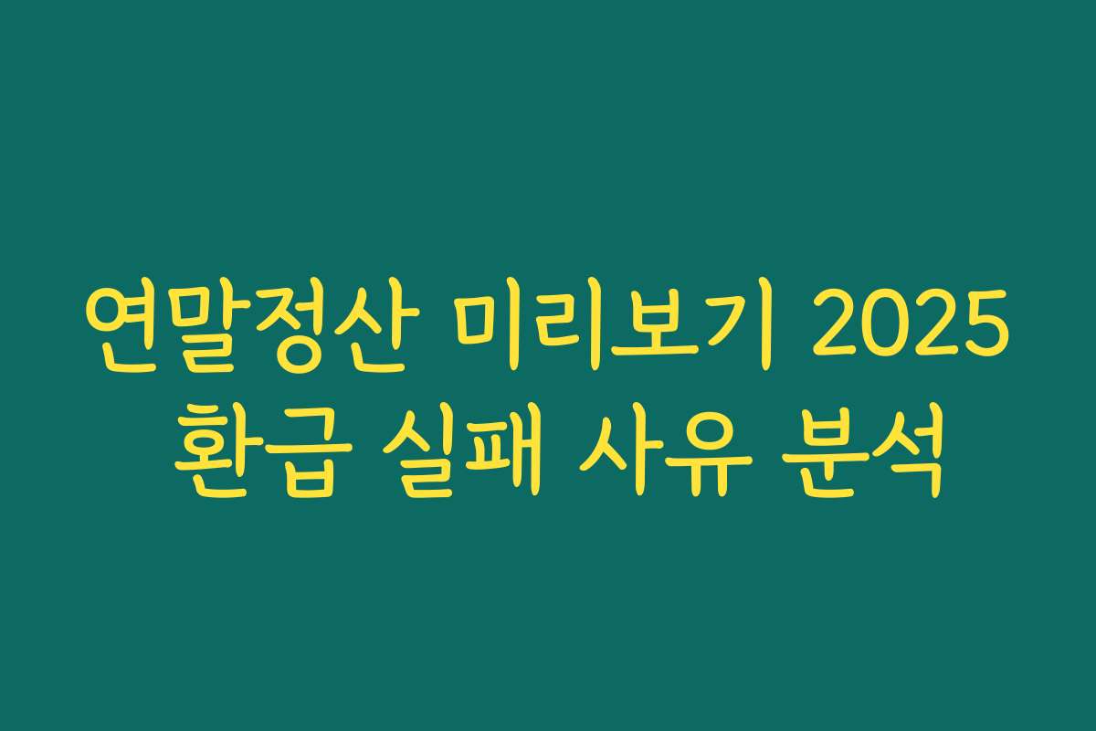 연말정산 미리보기 2025 환급 실패 사유 분석