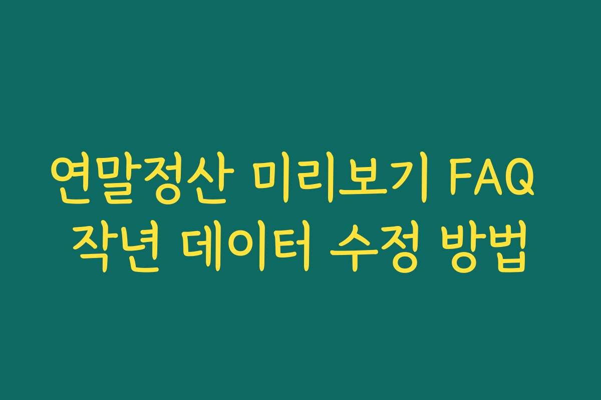 연말정산 미리보기 FAQ 작년 데이터 수정 방법