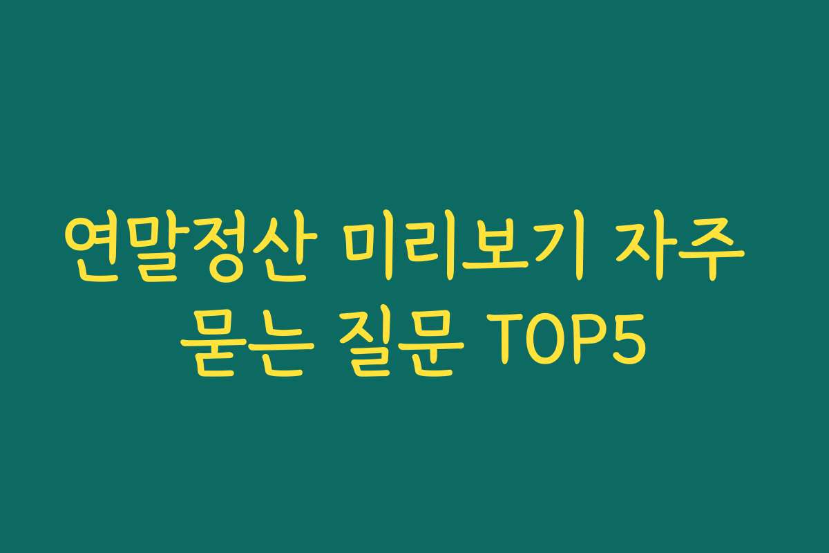 연말정산 미리보기 자주 묻는 질문 TOP5