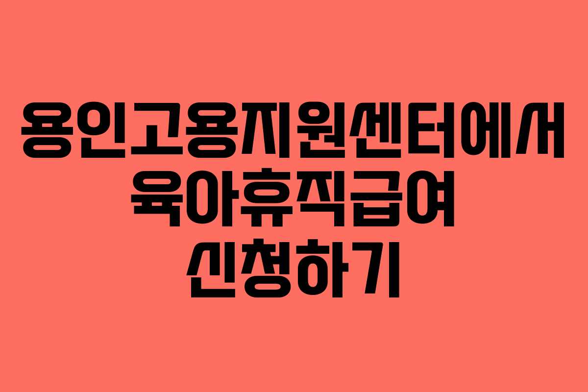 용인고용지원센터에서 육아휴직급여 신청하기