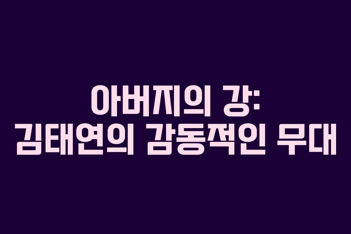 아버지의 강: 김태연의 감동적인 무대
