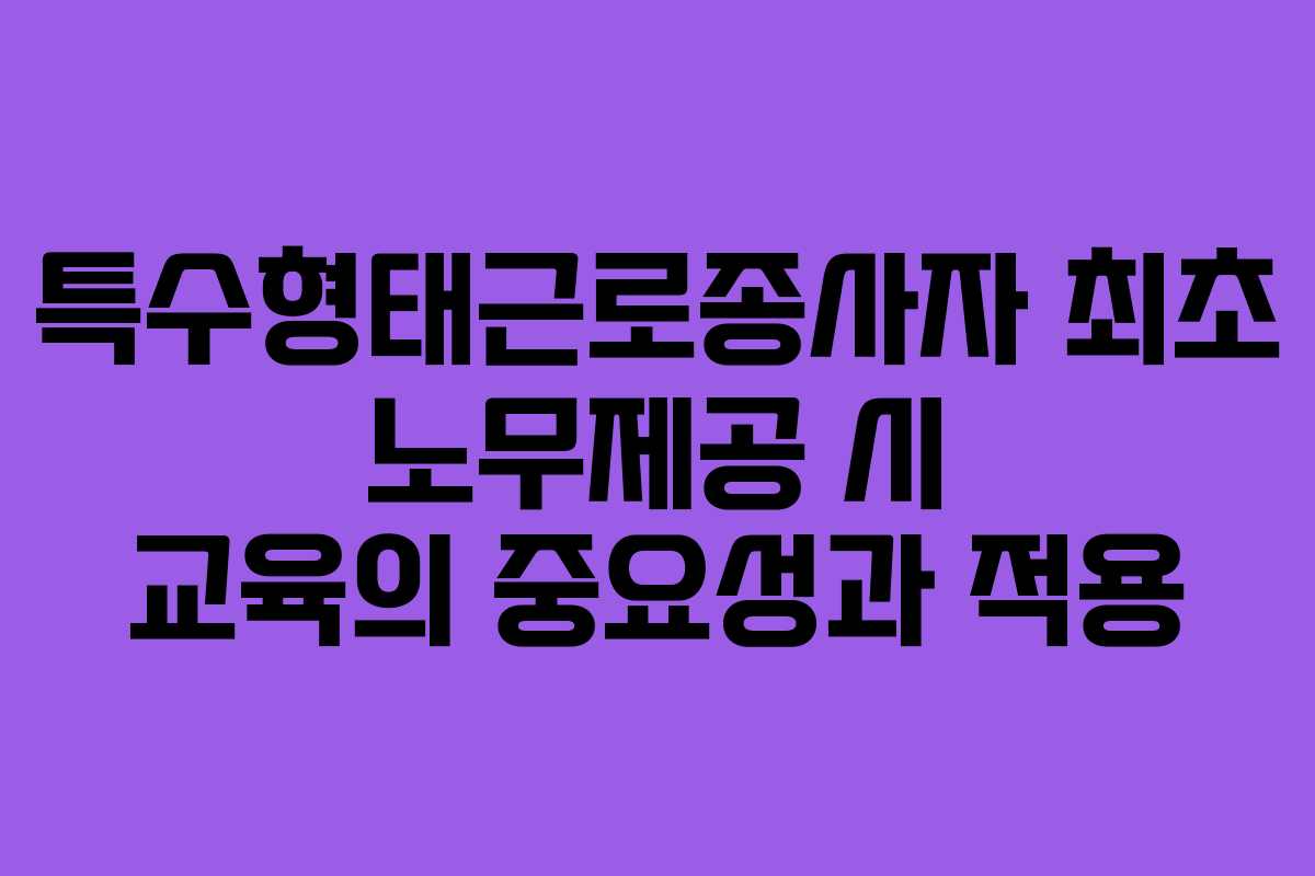 특수형태근로종사자 최초 노무제공 시 교육의 중요성과 적용