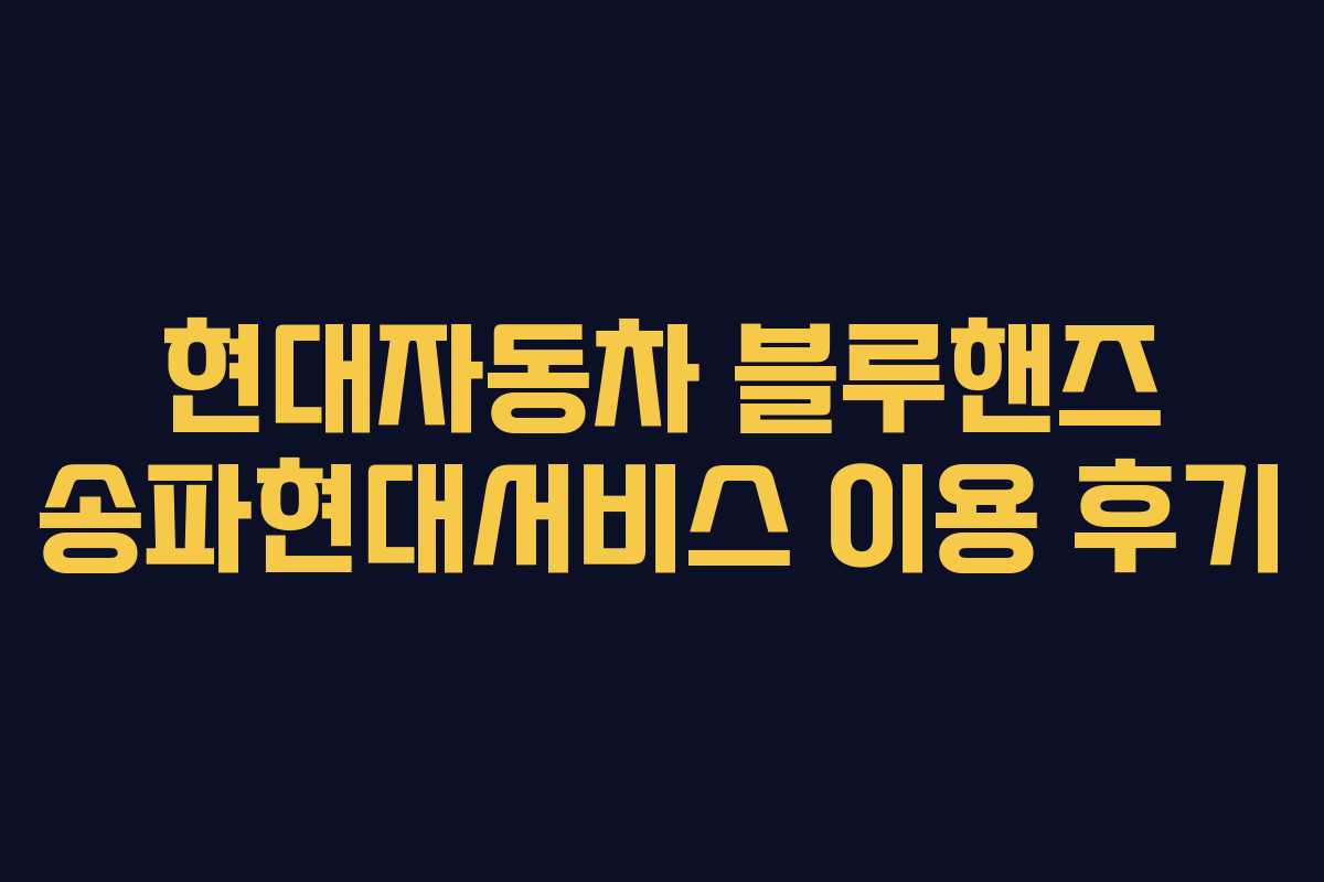 현대자동차 블루핸즈 송파현대서비스 이용 후기