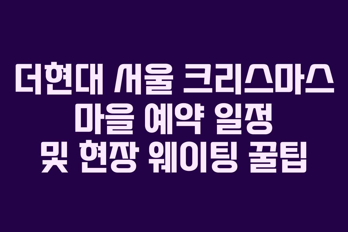 더현대 서울 크리스마스 마을 예약 일정 및 현장 웨이팅 꿀팁