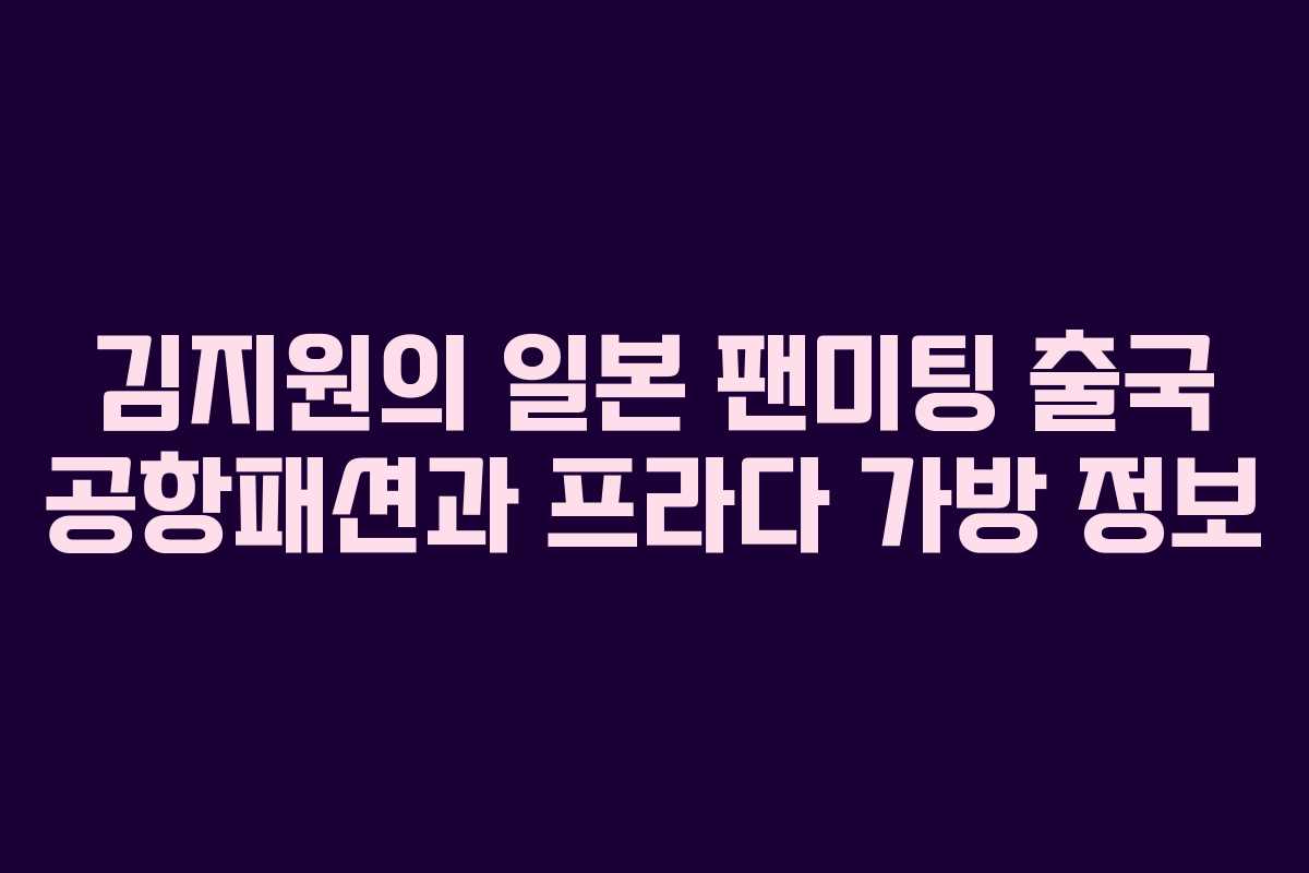김지원의 일본 팬미팅 출국 공항패션과 프라다 가방 정보