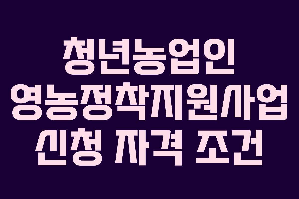 청년농업인 영농정착지원사업 신청 자격 조건
