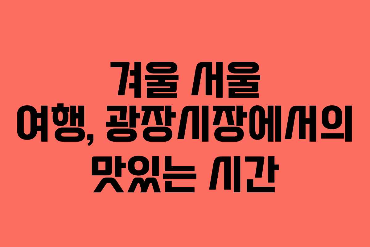 겨울 서울 여행, 광장시장에서의 맛있는 시간