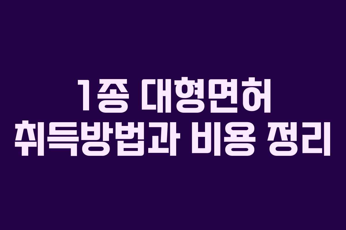 1종 대형면허 취득방법과 비용 정리