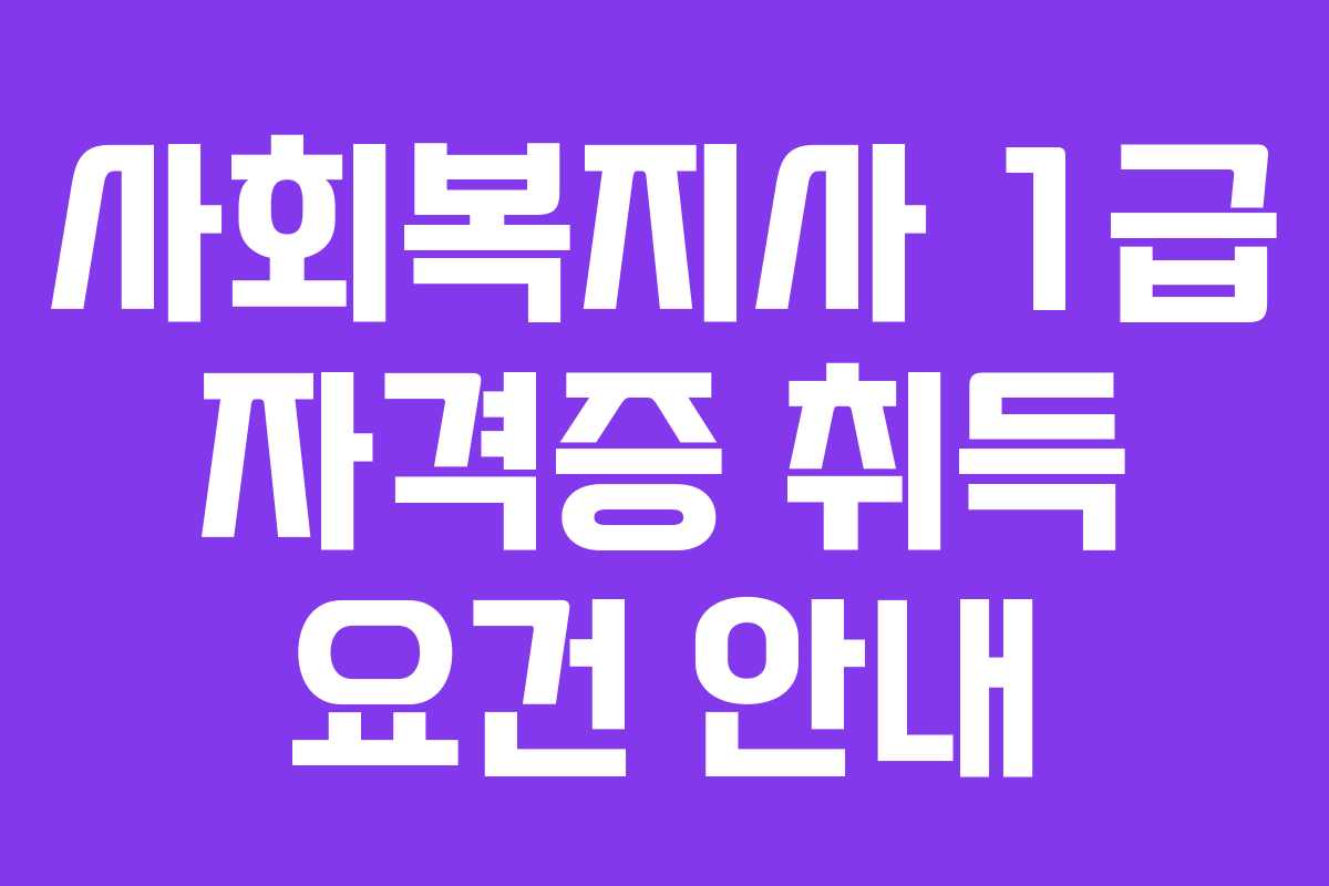 사회복지사 1급 자격증 취득 요건 안내
