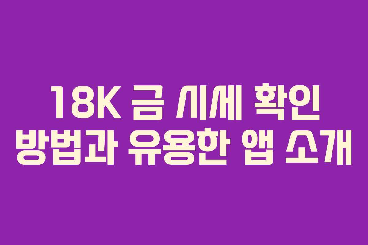18K 금 시세 확인 방법과 유용한 앱 소개