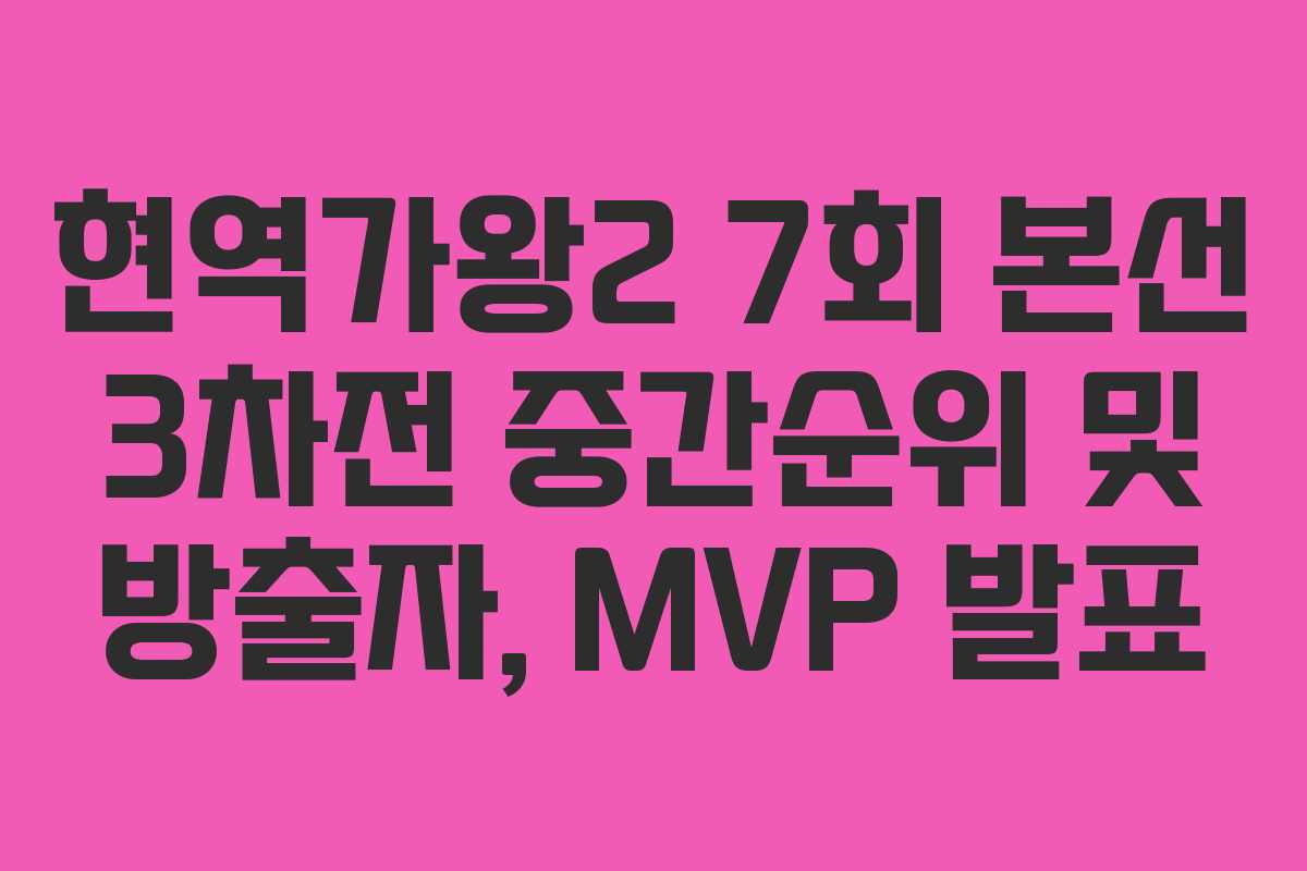 현역가왕2 7회 본선 3차전 중간순위 및 방출자, MVP 발표