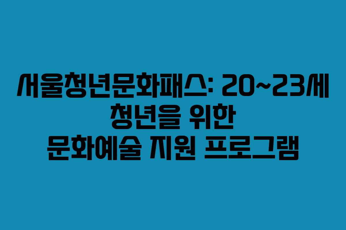 서울청년문화패스: 20~23세 청년을 위한 문화예술 지원 프로그램