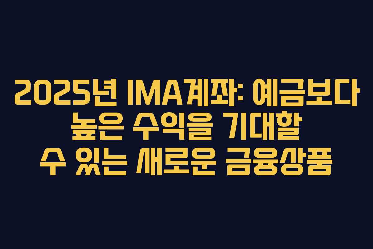 2025년 IMA계좌: 예금보다 높은 수익을 기대할 수 있는 새로운 금융상품