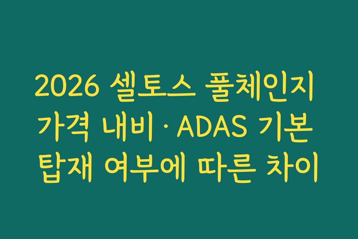 2026 셀토스 풀체인지 가격 내비·ADAS 기본 탑재 여부에 따른 차이
