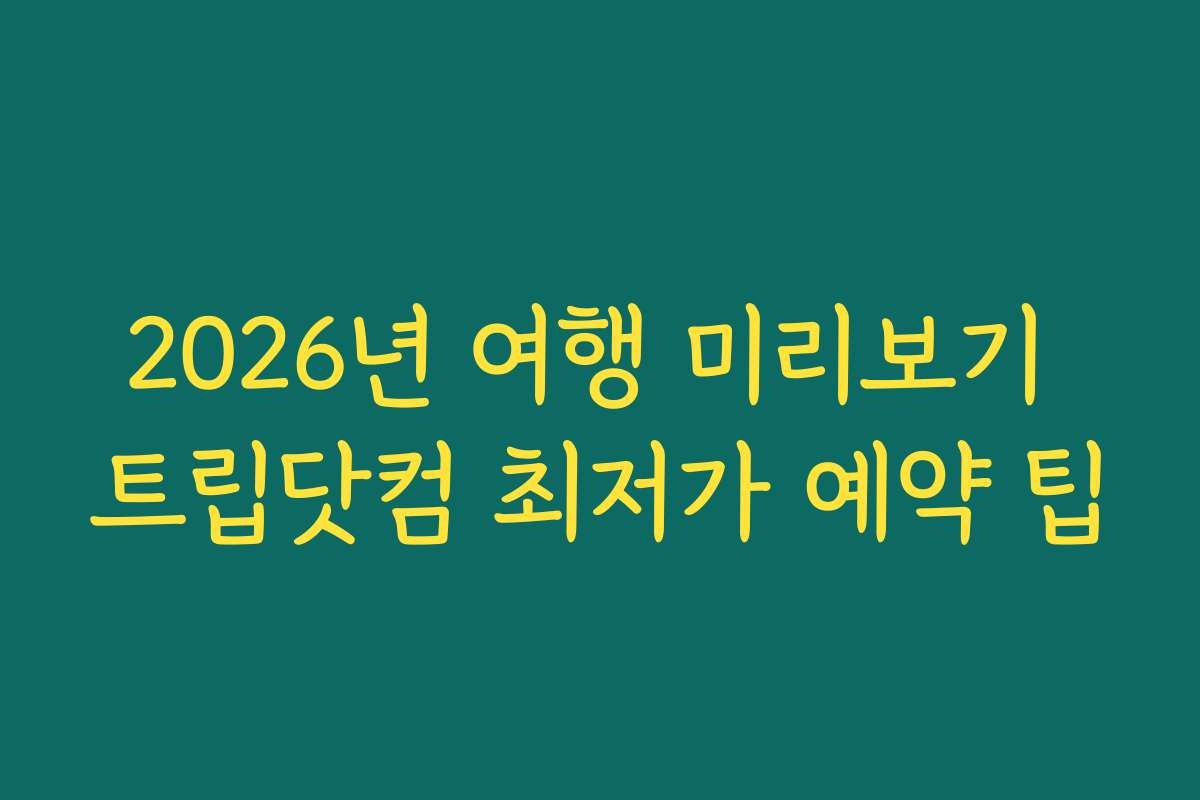 2026년 여행 미리보기 트립닷컴 최저가 예약 팁