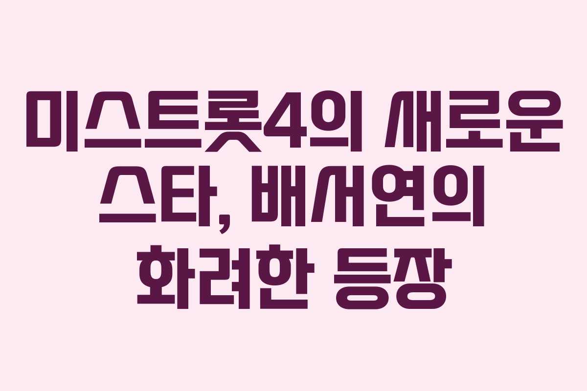 미스트롯4의 새로운 스타, 배서연의 화려한 등장