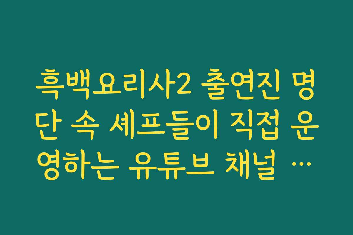 흑백요리사2 출연진 명단 속 셰프들이 직접 운영하는 유튜브 채널 모음