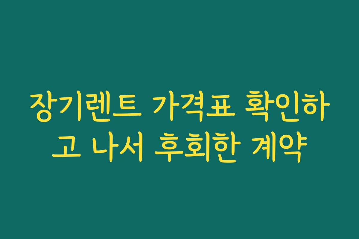 장기렌트 가격표 확인하고 나서 후회한 계약
